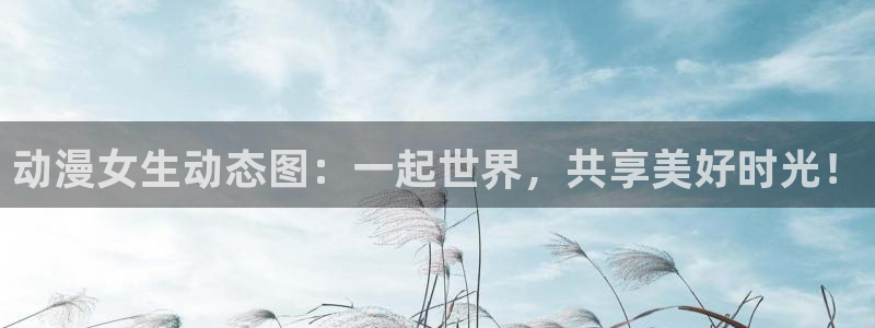 哈哩哈哩哈哩哈哩：动漫女生动态图：一起世界，共享美好时光！