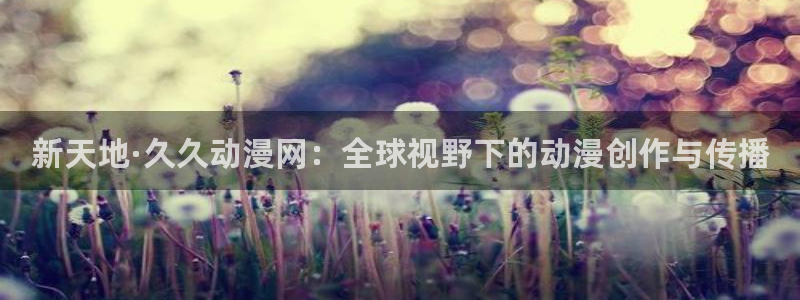 哈哩哈哩官网哈哩哈哩动漫：新天地·久久动漫网：全球视野下的动漫创作与传播