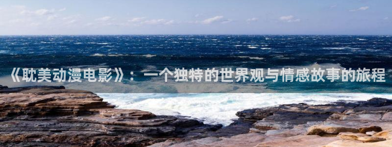 哈哩哈哩网页版入口：《耽美动漫电影》：一个独特的世界观与情感故事的旅程